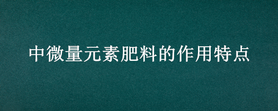 中微量元素肥料的作用特点（种微量元素肥料的作用特点）