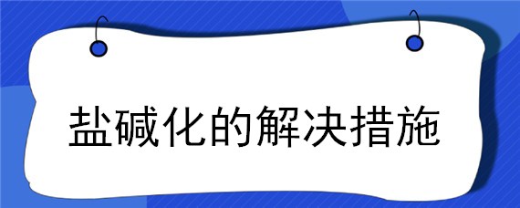 盐碱化的解决措施（盐碱化的解决措施高中地理）