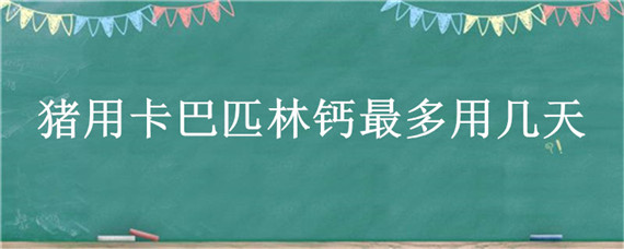 猪用卡巴匹林钙最多用几天 卡巴匹林钙喂猪的用量