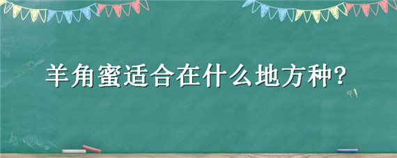 羊角蜜适合在什么地方种?（羊角蜜什么地方可以种）