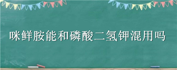 咪鲜胺能和磷酸二氢钾混用吗 咪鲜胺加磷酸二氢钾