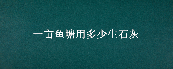 一亩鱼塘用多少生石灰（一亩鱼塘用多少生石灰消毒可以直接投放吗）