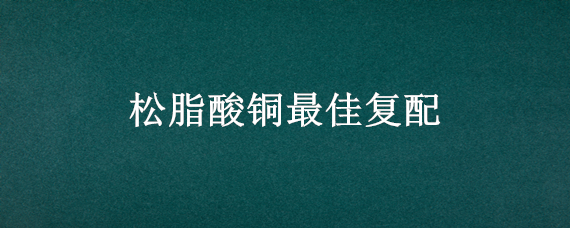 松脂酸铜最佳复配 松脂酸铜能与什么药混合使用