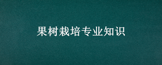 果树栽培专业知识（果树栽培学知识点总结）