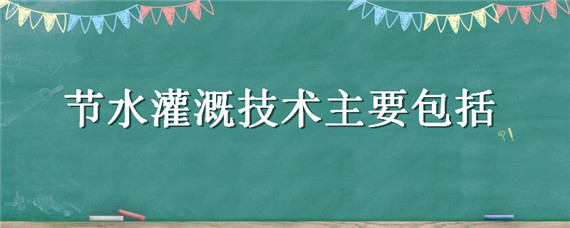 节水灌溉技术主要包括 节水灌溉工程技术包括哪些内容