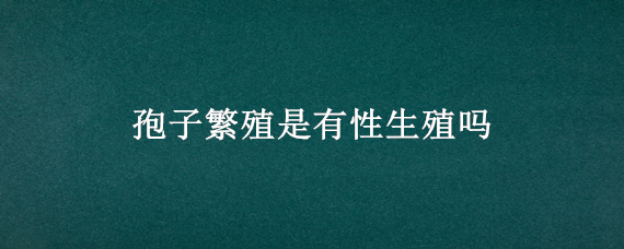 孢子繁殖是有性生殖吗 酵母菌的孢子繁殖是有性生殖吗