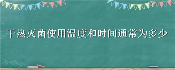 干热灭菌使用温度和时间通常为多少 干热灭菌的条件是多少°C和时间