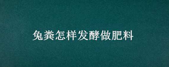 兔粪怎样发酵做肥料（兔粪怎么发酵才可以当肥料）