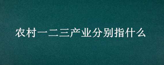 农村一二三产业分别指什么 什么叫农村一二三产业