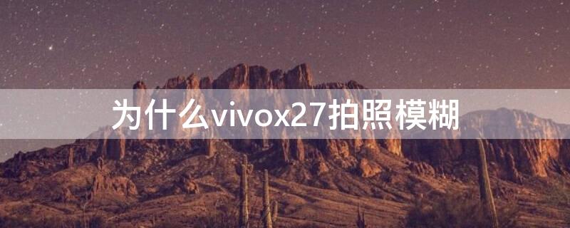 为什么vivox27拍照模糊