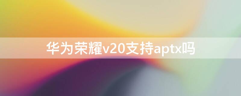 华为荣耀v20支持aptx吗