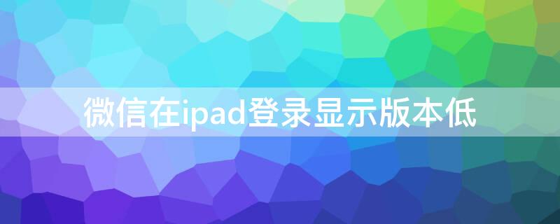 微信在ipad登录显示版本低