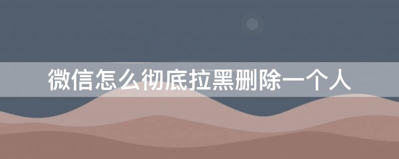 微信怎么彻底拉黑删除一个人