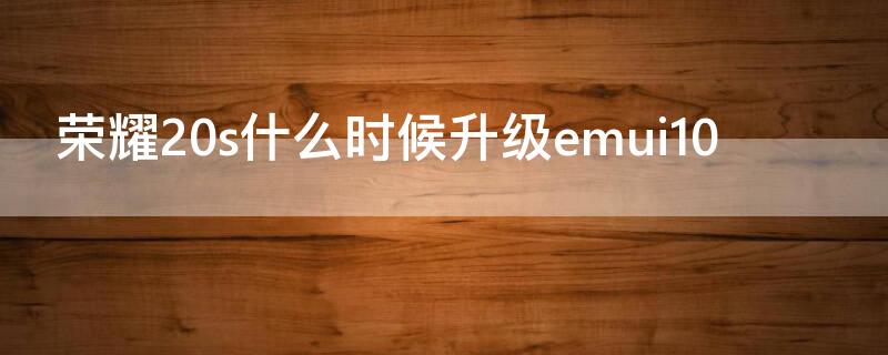 荣耀20s什么时候升级emui10