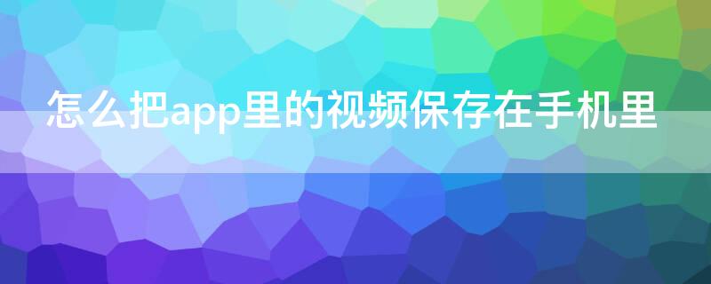 怎么把app里的视频保存在手机里