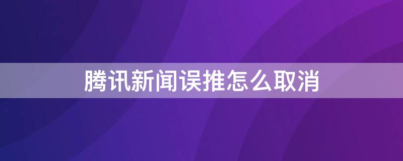 腾讯新闻误推怎么取消