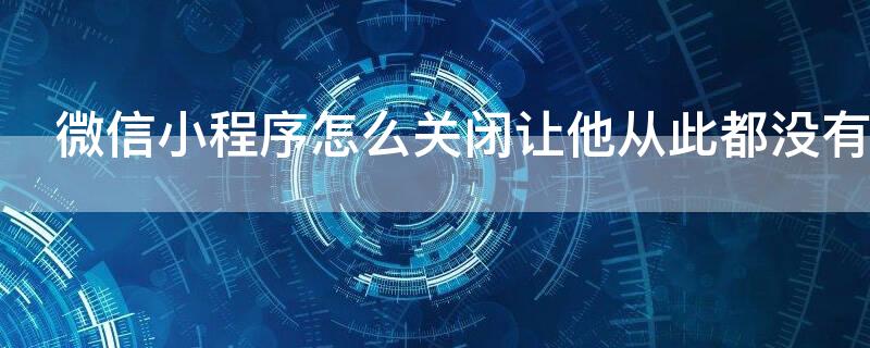 微信小程序怎么关闭让他从此都没有