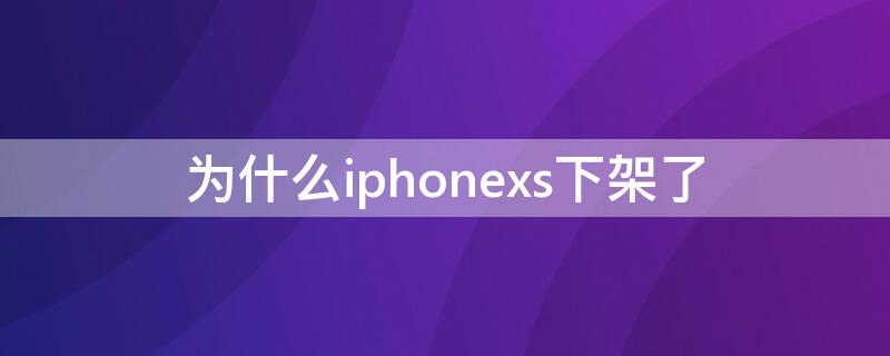 为什么iPhonexs下架了