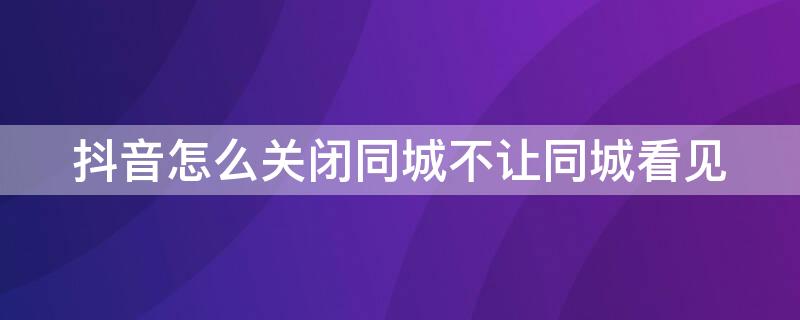 抖音怎么关闭同城不让同城看见