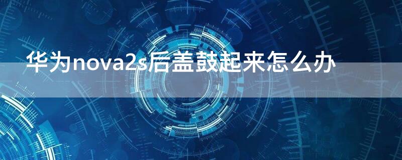 华为nova2s后盖鼓起来怎么办