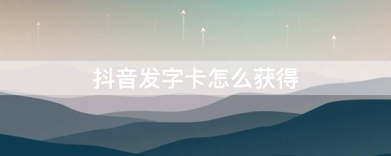 抖音发字卡怎么获得