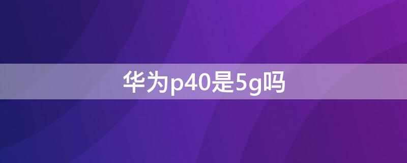 华为p40是5g吗