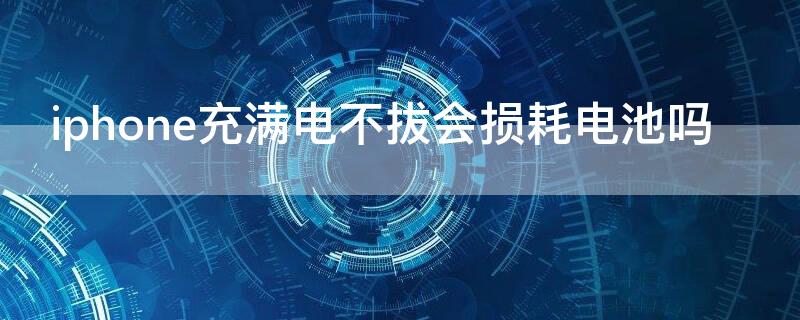 iPhone充满电不拔会损耗电池吗