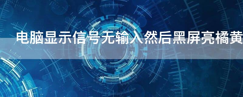 电脑显示信号无输入然后黑屏亮橘黄灯