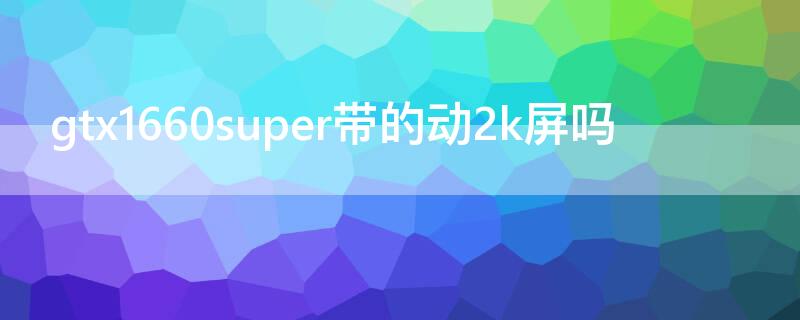 gtx1660super带的动2k屏吗