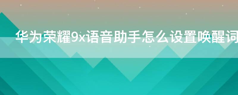 华为荣耀9x语音助手怎么设置唤醒词