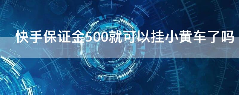 快手保证金500就可以挂小黄车了吗