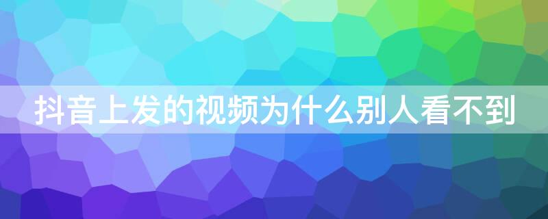 抖音上发的视频为什么别人看不到