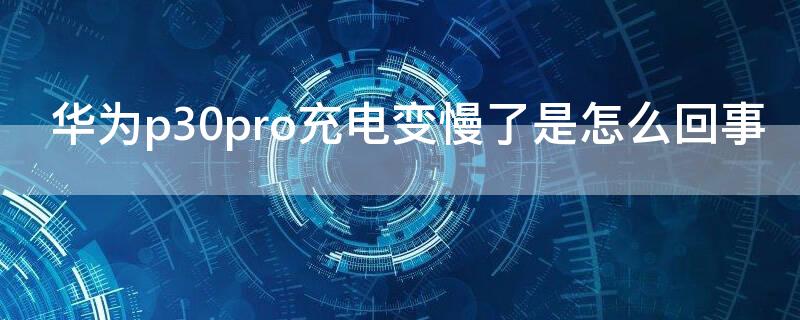 华为p30pro充电变慢了是怎么回事