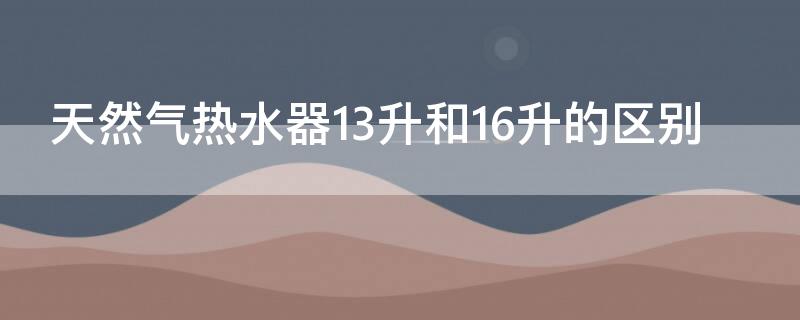 天然气热水器13升和16升的区别