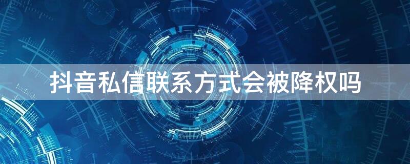 抖音私信联系方式会被降权吗