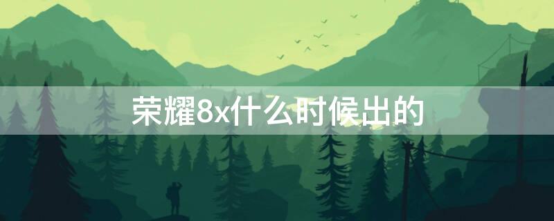 荣耀8x什么时候出的