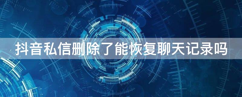 抖音私信删除了能恢复聊天记录吗