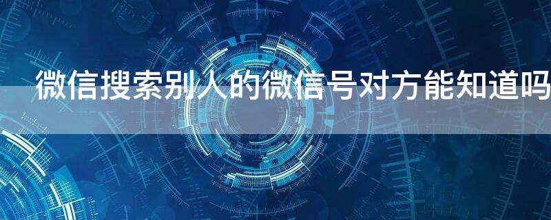 微信搜索别人的微信号对方能知道吗