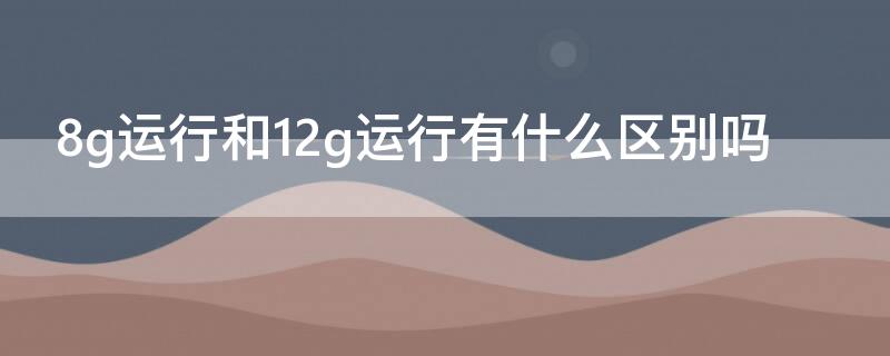 8g运行和12g运行有什么区别吗