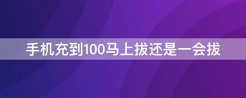 手机充到100马上拔还是一会拔