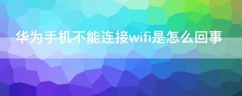 华为手机不能连接wifi是怎么回事