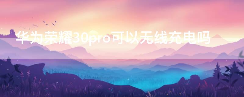 华为荣耀30pro可以无线充电吗