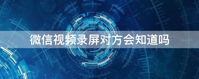 微信视频录屏对方会知道吗