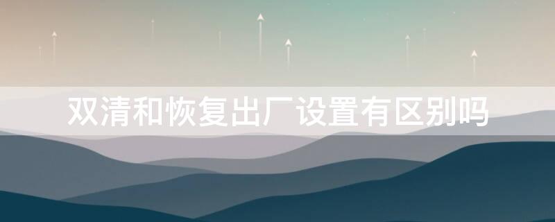 双清和恢复出厂设置有区别吗