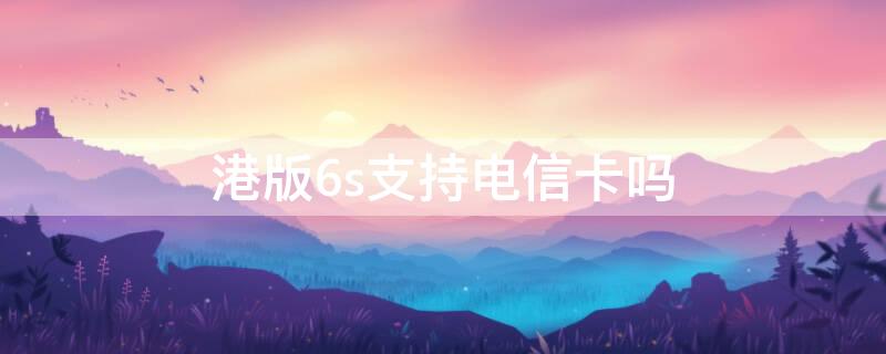 港版6s支持电信卡吗