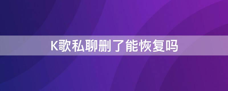 K歌私聊删了能恢复吗