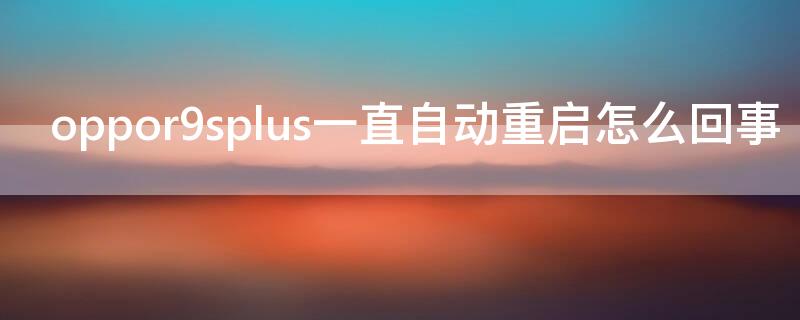 oppor9splus一直自动重启怎么回事