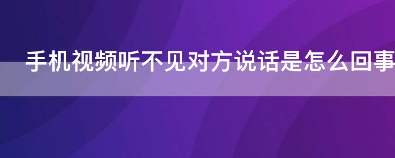 手机视频听不见对方说话是怎么回事