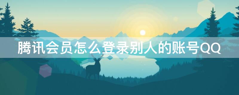 腾讯会员怎么登录别人的账号QQ