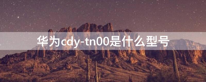 华为cdy-tn00是什么型号